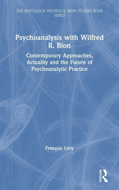 Psychoanalysis with Wilfred R. Bion: Contemporary Approaches, Actuality and The Future of Psychoanalytic Practice (The Routledge Wilfred R. Bion Studies Book Series)