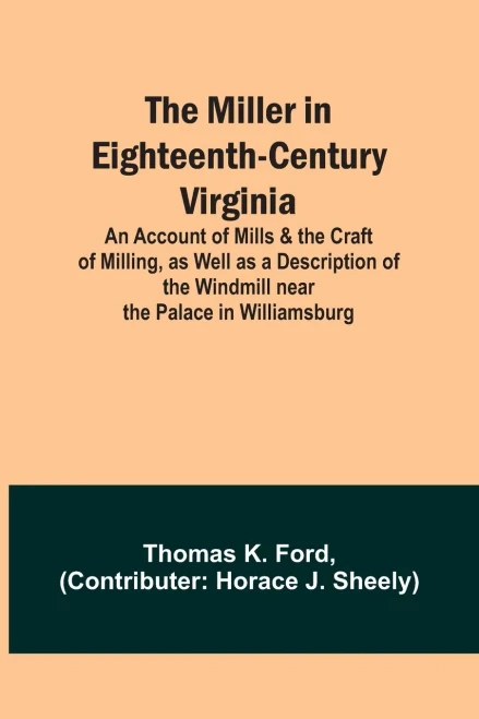 The Miller In Eighteenth-Century Virginia; An Account Of Mills & The Craft Of Milling, As Well As A Description Of The Windmill Near The Palace In Williamsburg