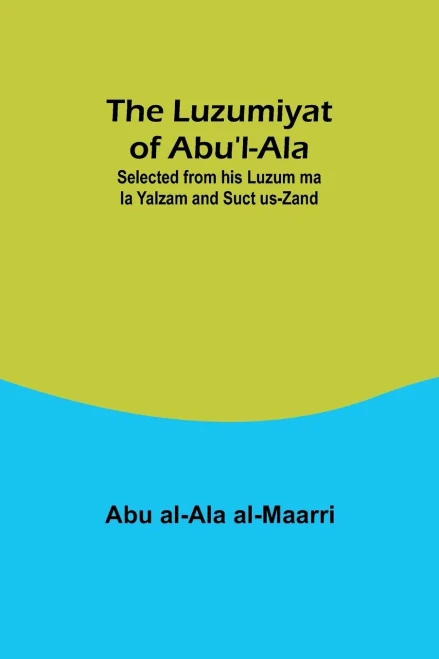 The Luzumiyat Of Abu'L-Ala;Selected From His Luzum Ma La Yalzam And Suct Us-Zand