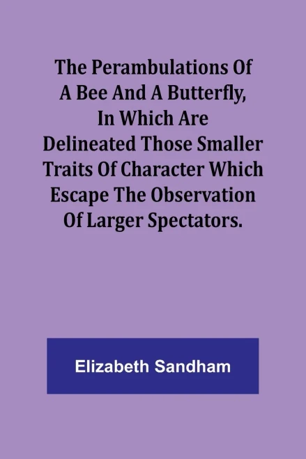 The Perambulations Of A Bee And A Butterfly, In Which Are Delineated Those Smaller Traits Of Character Which Escape The Observation Of Larger Spectators.