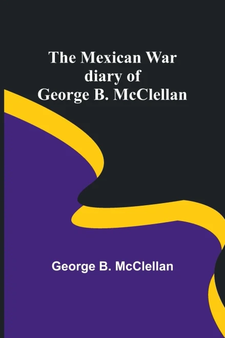The Mexican War Diary Of George B. Mcclellan