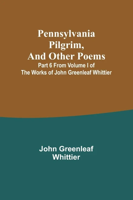 Pennsylvania Pilgrim, And Other Poems; Part 6 From Volume I Of The Works Of John Greenleaf Whittier