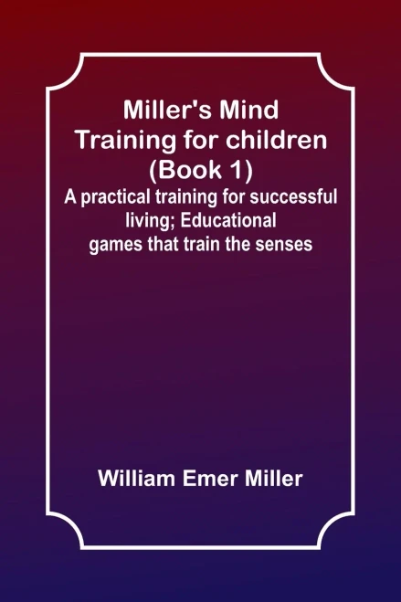 Miller's Mind Training For Children (Book 1); A Practical Training For Successful Living; Educational Games That Train The Senses