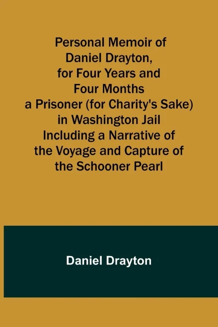 Personal Memoir Of Daniel Drayton, For Four Years And Four Months A Prisoner (For Charity's Sake) In Washington Jail Including A Narrative Of The Voyage And Capture Of The Schooner Pearl