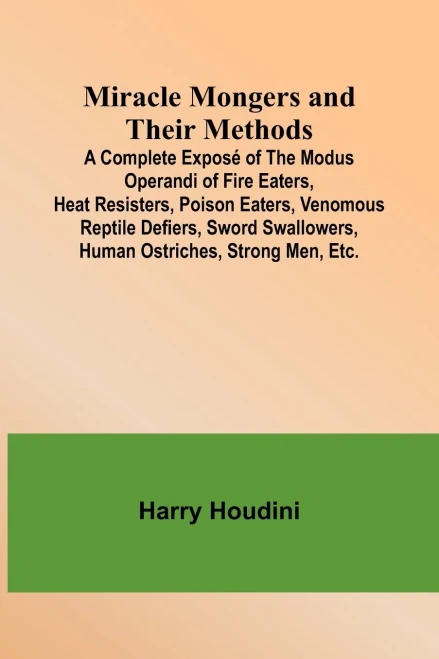 Miracle Mongers And Their Methods; A Complete Expos? Of The Modus Operandi Of Fire Eaters, Heat Resisters, Poison Eaters, Venomous Reptile Defiers, Sword Swallowers, Human Ostriches, Strong Men, Etc.