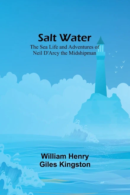Salt Water: The Sea Life And Adventures Of Neil D'Arcy The Midshipman