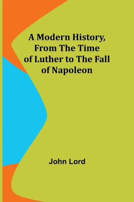 A Modern History, From The Time Of Luther To The Fall Of Napoleon
