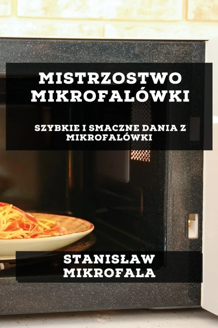 Mistrzostwo Mikrofalówki: Szybkie I Smaczne Dania Z Mikrofalówki (Polish Edition)