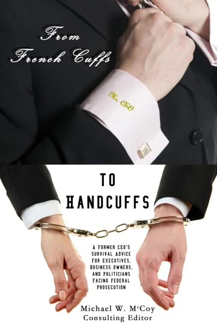 From Frenchcuffs To Handcuffs: A Former Ceo's Survival Advice For Executives, Business Owners, And Politicians Facing Federal Prosecution