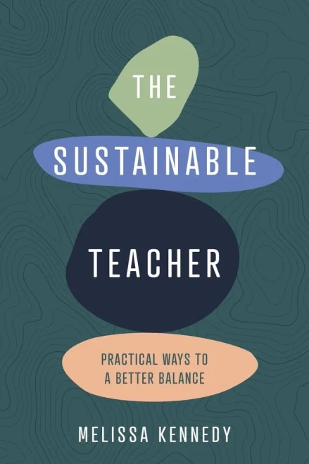The Sustainable Teacher: Practical Ways To A Better Balance