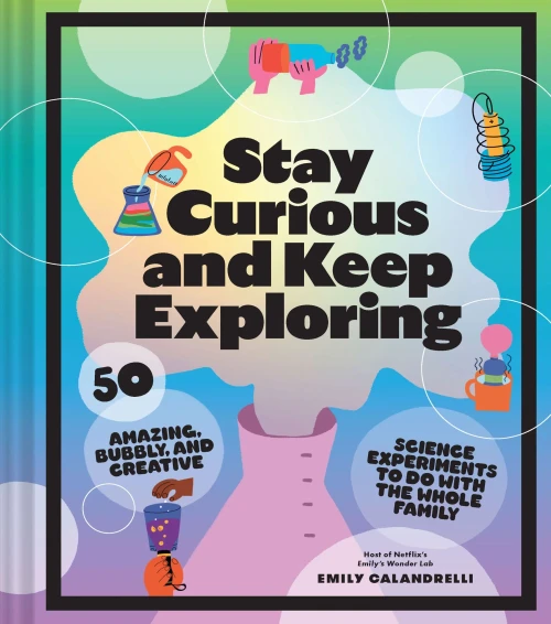 Stay Curious And Keep Exploring: 50 Amazing, Bubbly, And Creative Science Experiments To Do With The Whole Family