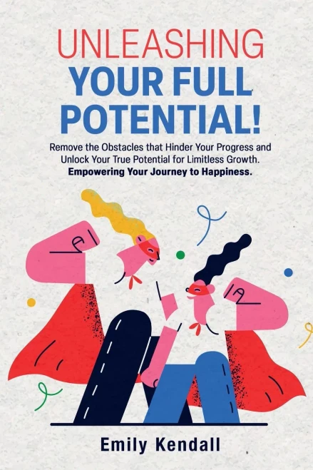 Unleashing Your Full Potential!: Remove The Obstacles That Hinder Your Progress And Unlock Your True Potential For Limitless Growth. Empowering Your Journey To Happiness.