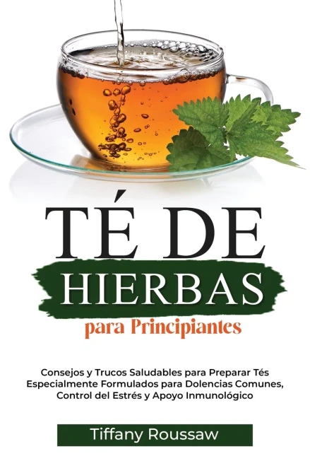 Té De Hierbas Para Principiantes: Consejos Y Trucos Saludables Para Preparar Tés Especialmente Formulados Para Dolencias Comunes, Control Del Estrés Y Apoyo Inmunológico (Spanish Edition)