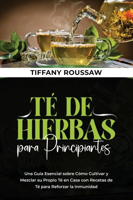 Té De Hierbas Para Principiantes: Una Guía Esencial Sobre Cómo Cultivar Y Mezclar Su Propio Té En Casa Con Recetas De Té Para Reforzar La Inmunidad (Spanish Edition)