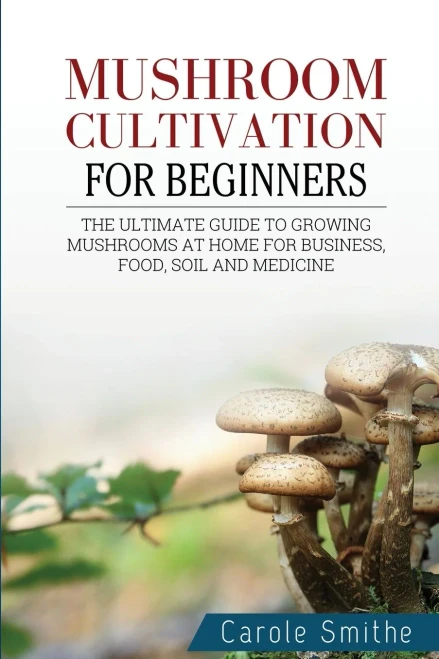 Mushroom Cultivation For Beginners: The Ultimate Guide To Growing Mushrooms At Home For Business, Food, Soil And Medicine