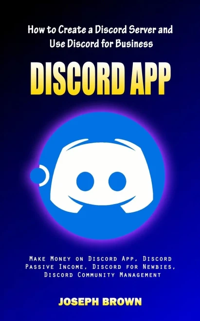 Discord App: How To Create A Discord Server And Use Discord For Business (Make Money On Discord App, Discord Passive Income, Discord For Newbies, Discord Community Management)