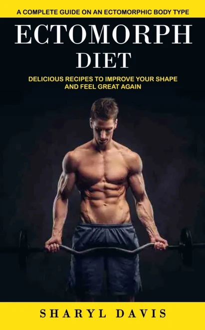 Ectomorph Diet: A Complete Guide On An Ectomorphic Body Type (Delicious Recipes To Improve Your Shape And Feel Great Again)