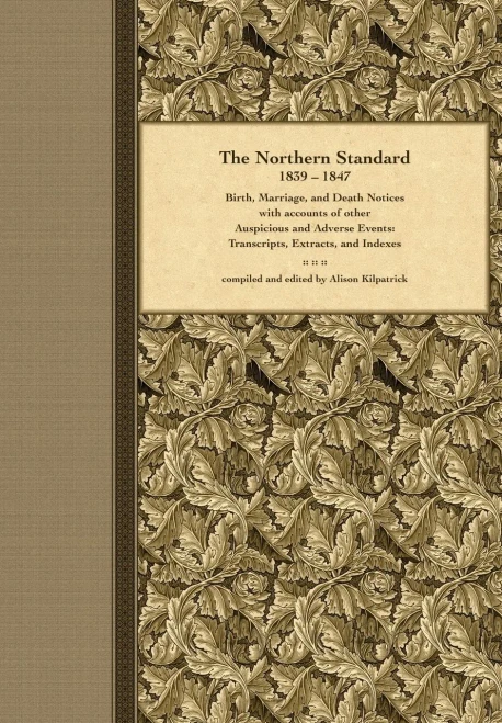 The Northern Standard, 1839-1847: Birth, Marriage, And Death Notices With Accounts Of Other Auspicious And Adverse Events: Transcripts, Extracts, And Indexes