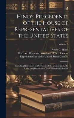 Hinds' Precedents Of The House Of Representatives Of The United States: Including References To Provisions Of The Constitution, The Laws, And Decisions Of The United States Senate; Volume 3