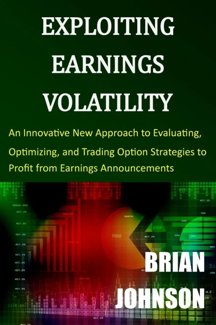 Exploiting Earnings Volatility: An Innovative New Approach To Evaluating, Optimizing, And Trading Option Strategies To Profit From Earnings Announcements