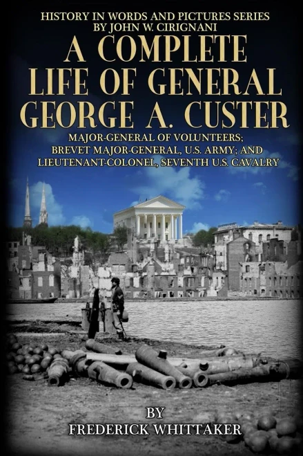 A Complete Life Of General George A. Custer: Major-General Of Volunteers; Brevet Major-General, U.S. Army; Lieutenant-Colonel Seventh U.S. Cavalry (History In Words And Pictures)