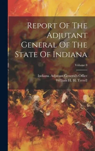 Report Of The Adjutant General Of The State Of Indiana; Volume 8