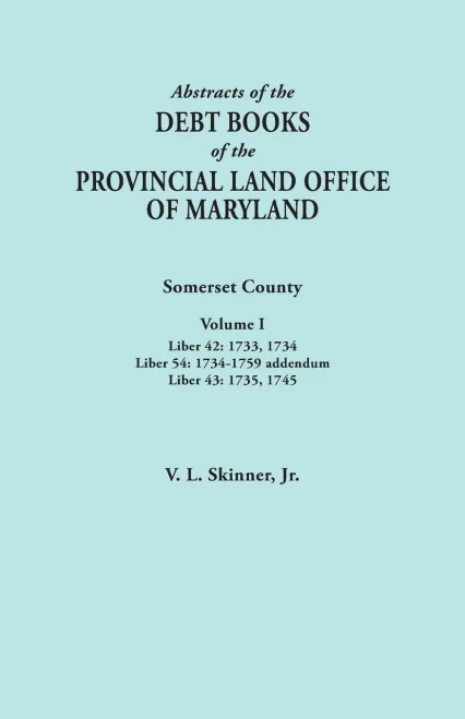 Abstracts Of The Debt Books Of The Provincial Land Office Of Maryland. Somerset County, Volume I: Liber 42: 1733, 1734; Liber 54: 1734-1759 Addendum;