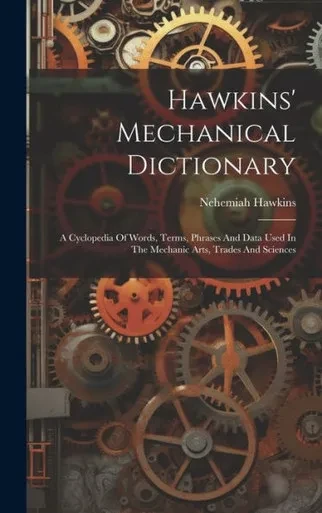 Hawkins' Mechanical Dictionary: A Cyclopedia Of Words, Terms, Phrases And Data Used In The Mechanic Arts, Trades And Sciences