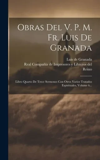 Obras Del V. P. M. Fr. Luis De Granada: Libro Quarto De Trece Sermones Con Otros Varios Tratados Espirituales, Volume 6... (Spanish Edition)
