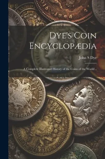 Dye's Coin Encyclopædia: A Complete Illustrated History Of The Coins Of The World ..