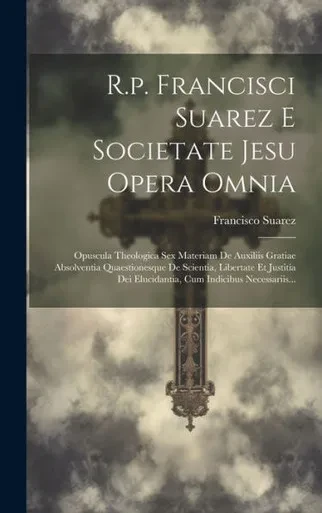 R.P. Francisci Suarez E Societate Jesu Opera Omnia: Opuscula Theologica Sex Materiam De Auxiliis Gratiae Absolventia Quaestionesque De Scientia, ... Cum Indicibus Necessariis... (Latin Edition)