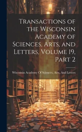 Transactions Of The Wisconsin Academy Of Sciences, Arts, And Letters, Volume 19, Part 2