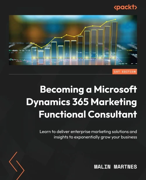 Becoming A Microsoft Dynamics 365 Marketing Functional Consultant: Learn To Deliver Enterprise Marketing Solutions And Insights To Exponentially Grow Your Business