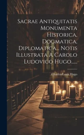 Sacrae Antiquitatis Monumenta Historica, Dogmatica, Diplomatica... Notis Illustrata A Carolo Ludovico Hugo...... (Latin Edition)