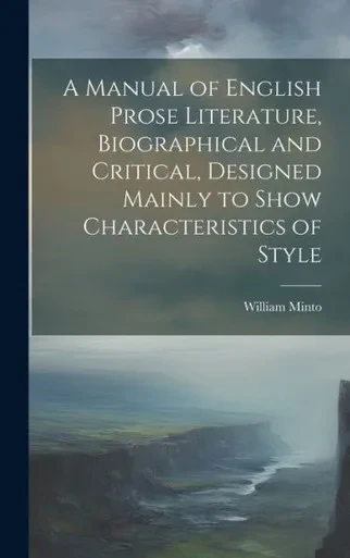 A Manual Of English Prose Literature, Biographical And Critical, Designed Mainly To Show Characteristics Of Style