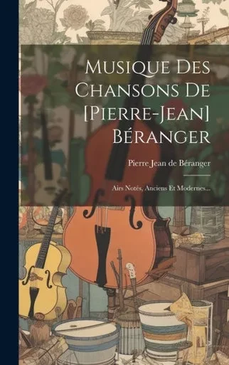Musique Des Chansons De [Pierre-Jean] Béranger: Airs Notés, Anciens Et Modernes... (French Edition)