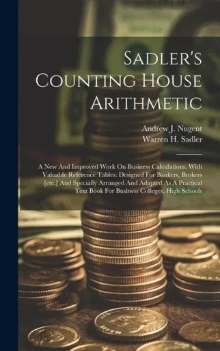 Sadler's Counting House Arithmetic: A New And Improved Work On Business Calculations. With Valuable Reference Tables. Designed For Bankers, Brokers ... Text Book For Business Colleges, High Schools