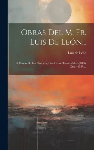 Obras Del M. Fr. Luis De León...: El Cantar De Los Cantares, Con Otras Obras Inéditas (1806. Xxx, 435 P.)... (Spanish Edition)