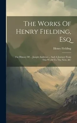 The Works Of Henry Fielding, Esq: The History Of ... Joseph Andrews ... And A Journey From This World To The Next, &C