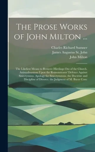 The Prose Works Of John Milton ...: The Likeliest Means To Remove Hirelings Out Of The Church. Animadversions Upon The Remonstrants' Defence Against ... Of Divorce. The Judgment Of M. Bucer Conc