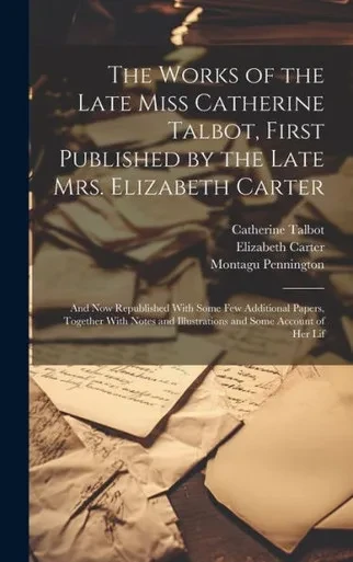 The Works Of The Late Miss Catherine Talbot, First Published By The Late Mrs. Elizabeth Carter; And Now Republished With Some Few Additional Papers, ... And Illustrations And Some Account Of Her Lif