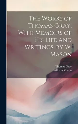 The Works Of Thomas Gray, With Memoirs Of His Life And Writings, By W. Mason