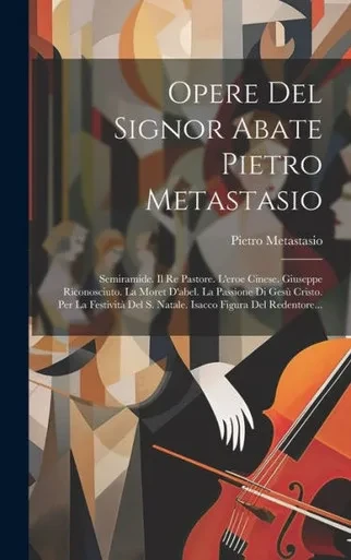 Opere Del Signor Abate Pietro Metastasio: Semiramide. Il Re Pastore. L'Eroe Cinese. Giuseppe Riconosciuto. La Moret D'Abel. La Passione Di Gesù ... Figura Del Redentore... (Italian Edition)