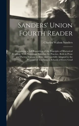 Sanders' Union Fourth Reader: Embracing A Full Exposition Of The Principles Of Rhetorical Reading, With Numerous Exercises For Practice, Both In Prose ... Purposes Of Teaching In Schools Of Every Grad