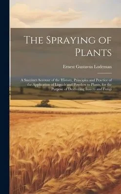 The Spraying Of Plants: A Succinct Account Of The History, Principles And Practice Of The Application Of Liquids And Powders To Plants, For The Purpose Of Destroying Insects And Fungi
