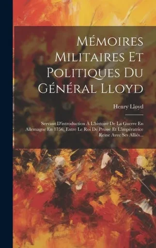 Mémoires Militaires Et Politiques Du Général Lloyd: Servant D'Introduction À L'Histoire De La Guerre En Allemagne En 1756, Entre Le Roi De Prusse Et ... Reine Avec Ses Alliés... (French Edition)