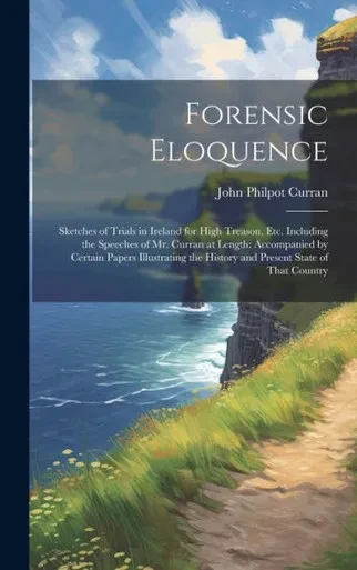 Forensic Eloquence: Sketches Of Trials In Ireland For High Treason, Etc. Including The Speeches Of Mr. Curran At Length: Accompanied By Certain Papers ... The History And Present State Of That Country
