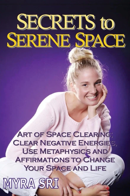 Secrets To Serene Space: The Art Of Space Clearing; Clear Negative Energies, Use Metaphysics And Affirmations To Change Your Space And Life. (Energy Healing Secrets)