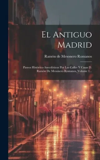 El Antiguo Madrid: Paseos Histórico-Anecdóticos Por Las Calles Y Casas D. Ramón De Mesonero Romanos, Volume 1... (Spanish Edition)