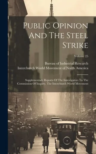 Public Opinion And The Steel Strike: Supplementary Reports Of The Investigators To The Commission Of Inquiry, The Interchurch World Movement; Volume 25